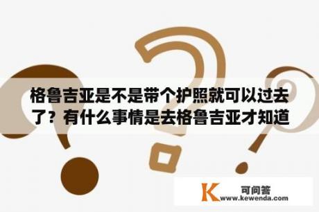 格鲁吉亚是不是带个护照就可以过去了？有什么事情是去格鲁吉亚才知道的？