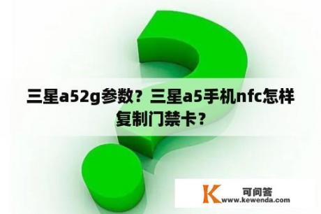 三星a52g参数？三星a5手机nfc怎样复制门禁卡？