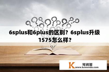 6splus和6plus的区别？6splus升级1575怎么样？