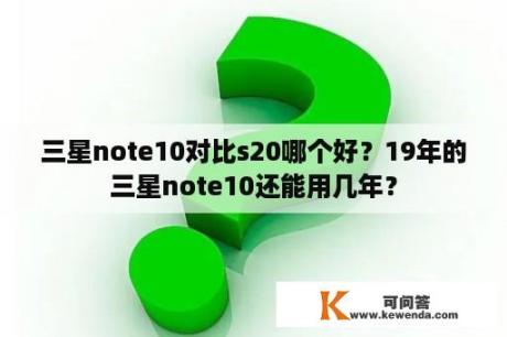 三星note10对比s20哪个好？19年的三星note10还能用几年？