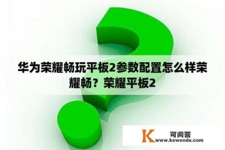 华为荣耀畅玩平板2参数配置怎么样荣耀畅？荣耀平板2