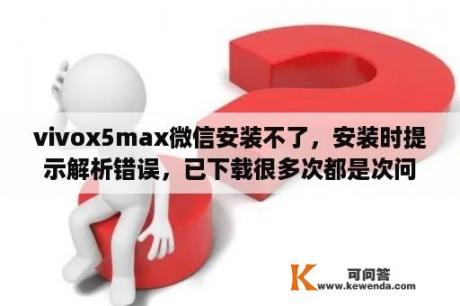 vivox5max微信安装不了，安装时提示解析错误，已下载很多次都是次问题？vivox5max+还能用吗？