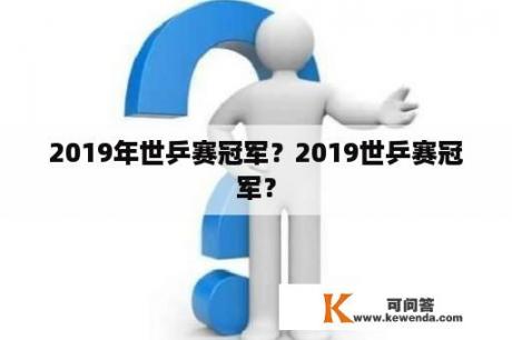 2019年世乒赛冠军？2019世乒赛冠军？