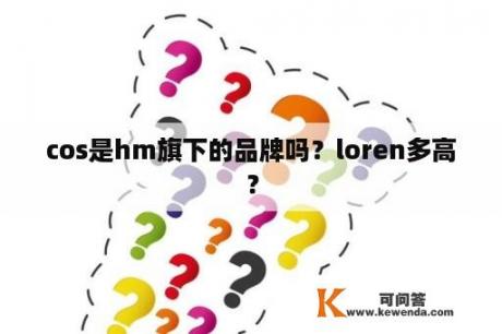 cos是hm旗下的品牌吗？loren多高？