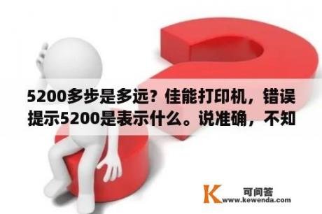 5200多步是多远？佳能打印机，错误提示5200是表示什么。说准确，不知道就不要乱说了？