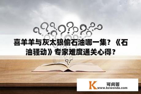 喜羊羊与灰太狼偷石油哪一集？《石油骚动》专家难度通关心得？