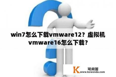 win7怎么下载vmware12？虚拟机vmware16怎么下载？