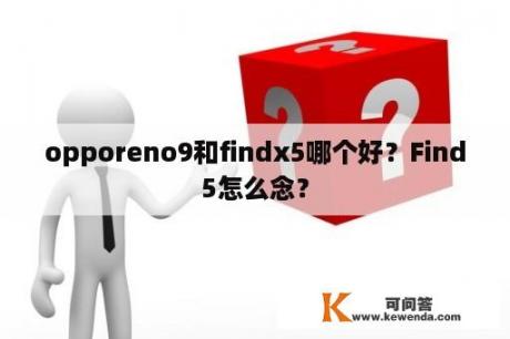 opporeno9和findx5哪个好？Find5怎么念？