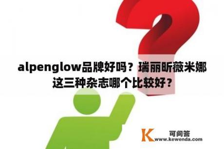 alpenglow品牌好吗？瑞丽昕薇米娜这三种杂志哪个比较好？