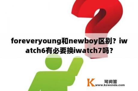 foreveryoung和newboy区别？iwatch6有必要换iwatch7吗？