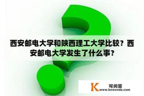 西安邮电大学和陕西理工大学比较？西安邮电大学发生了什么事？