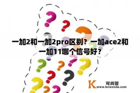 一加2和一加2pro区别？一加ace2和一加11哪个信号好？