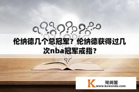 伦纳德几个总冠军？伦纳德获得过几次nba冠军戒指？