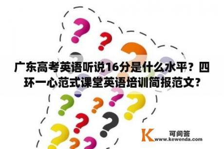 广东高考英语听说16分是什么水平？四环一心范式课堂英语培训简报范文？