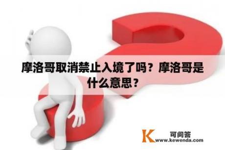 摩洛哥取消禁止入境了吗？摩洛哥是什么意思？