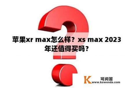 苹果xr max怎么样？xs max 2023年还值得买吗？