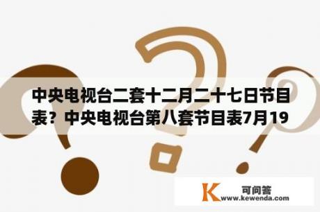 中央电视台二套十二月二十七日节目表？中央电视台第八套节目表7月19日？