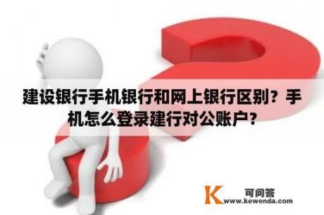 建设银行手机银行和网上银行区别？手机怎么登录建行对公账户？