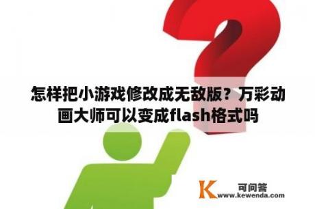 怎样把小游戏修改成无敌版？万彩动画大师可以变成flash格式吗