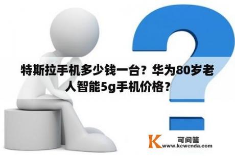 特斯拉手机多少钱一台？华为80岁老人智能5g手机价格？