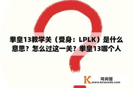 拳皇13教学关（受身：LPLK）是什么意思？怎么过这一关？拳皇13哪个人比较厉害呢？