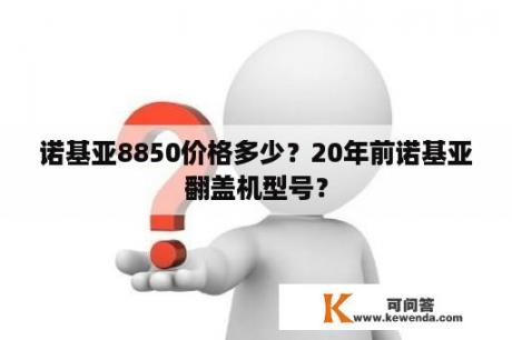 诺基亚8850价格多少？20年前诺基亚翻盖机型号？