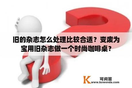 旧的杂志怎么处理比较合适？变废为宝用旧杂志做一个时尚咖啡桌？