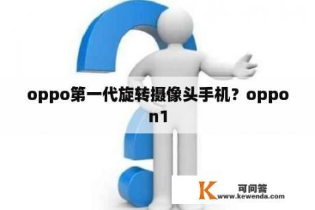 oppo第一代旋转摄像头手机？oppon1