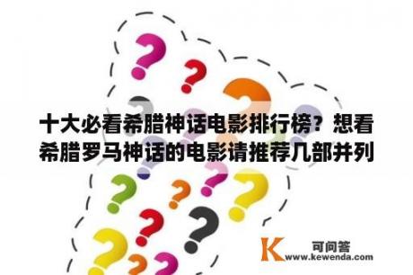 十大必看希腊神话电影排行榜？想看希腊罗马神话的电影请推荐几部并列出观看顺序？