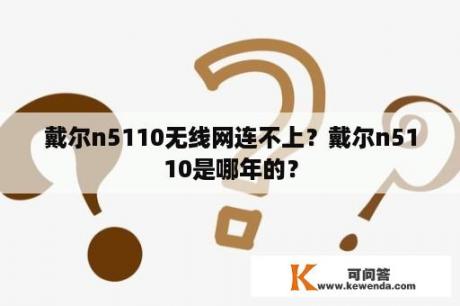 戴尔n5110无线网连不上？戴尔n5110是哪年的？