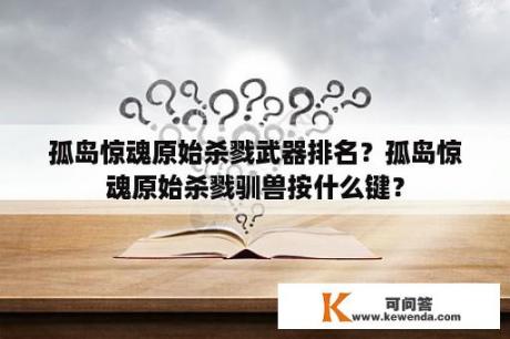 孤岛惊魂原始杀戮武器排名？孤岛惊魂原始杀戮驯兽按什么键？