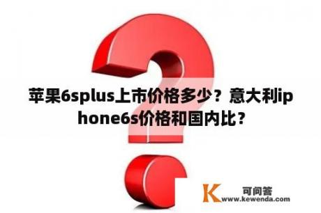 苹果6splus上市价格多少？意大利iphone6s价格和国内比？