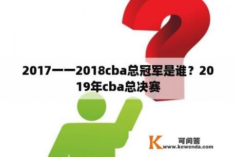 2017一一2018cba总冠军是谁？2019年cba总决赛