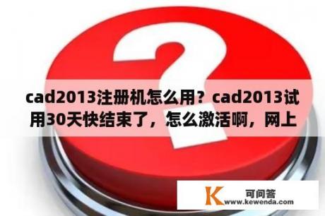 cad2013注册机怎么用？cad2013试用30天快结束了，怎么激活啊，网上的方法不行，提示产品密钥无效？