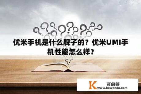 优米手机是什么牌子的？优米UMI手机性能怎么样？