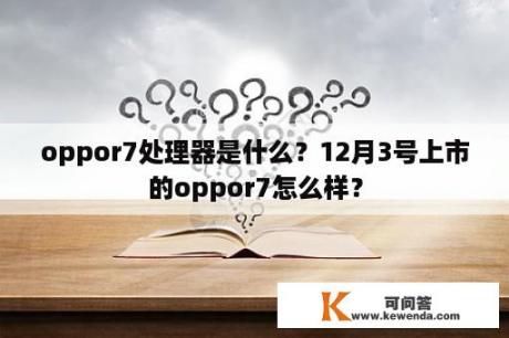 oppor7处理器是什么？12月3号上市的oppor7怎么样？