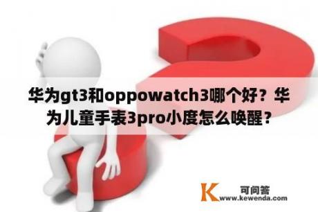 华为gt3和oppowatch3哪个好？华为儿童手表3pro小度怎么唤醒？