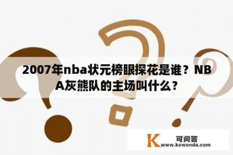 2007年nba状元榜眼探花是谁？NBA灰熊队的主场叫什么？