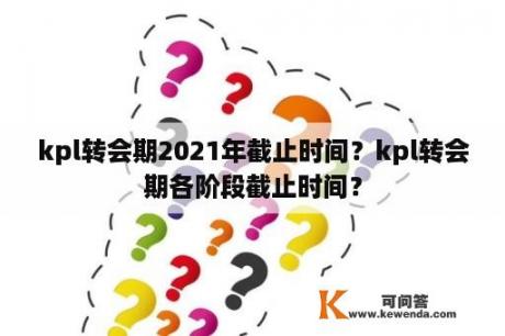 kpl转会期2021年截止时间？kpl转会期各阶段截止时间？