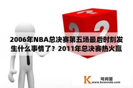 2006年NBA总决赛第五场最后时刻发生什么事情了？2011年总决赛热火赢了几场？