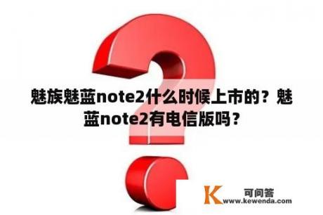 魅族魅蓝note2什么时候上市的？魅蓝note2有电信版吗？