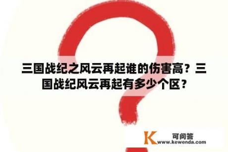 三国战纪之风云再起谁的伤害高？三国战纪风云再起有多少个区？