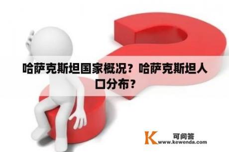 哈萨克斯坦国家概况？哈萨克斯坦人口分布？