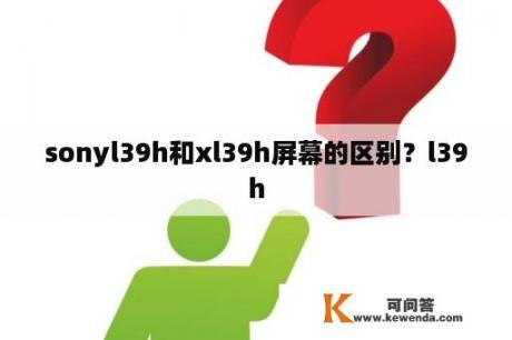 sonyl39h和xl39h屏幕的区别？l39h