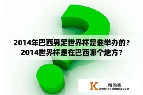 2014年巴西男足世界杯是谁举办的？2014世界杯是在巴西哪个地方？