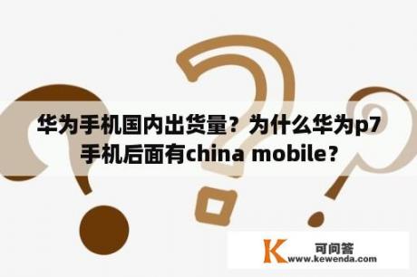 华为手机国内出货量？为什么华为p7手机后面有china mobile？