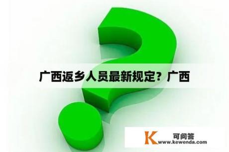 广西返乡人员最新规定？广西