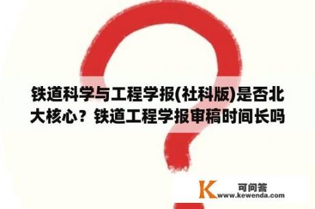 铁道科学与工程学报(社科版)是否北大核心？铁道工程学报审稿时间长吗？