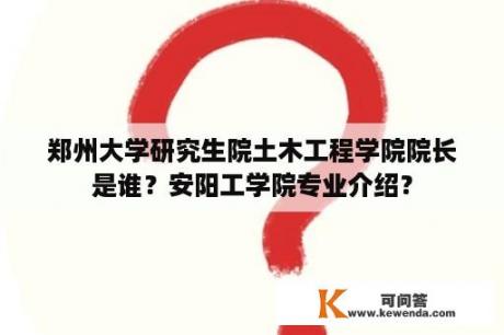 郑州大学研究生院土木工程学院院长是谁？安阳工学院专业介绍？