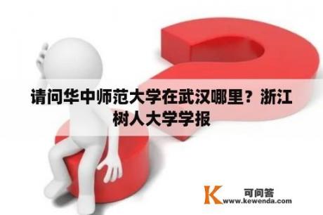 请问华中师范大学在武汉哪里？浙江树人大学学报